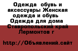 Одежда, обувь и аксессуары Женская одежда и обувь - Одежда для дома. Ставропольский край,Лермонтов г.